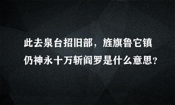 此去泉台招旧部，旌旗鲁它镇仍神永十万斩阎罗是什么意思？