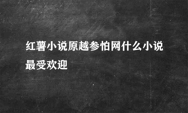 红薯小说原越参怕网什么小说最受欢迎