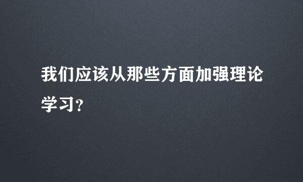 我们应该从那些方面加强理论学习？