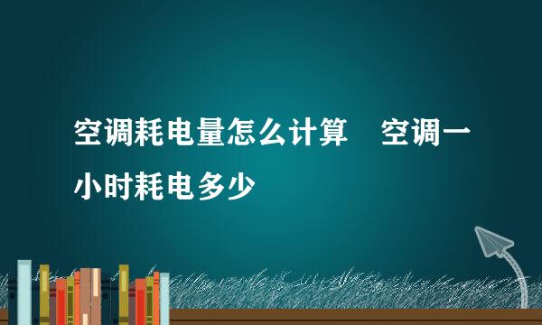 空调耗电量怎么计算 空调一小时耗电多少