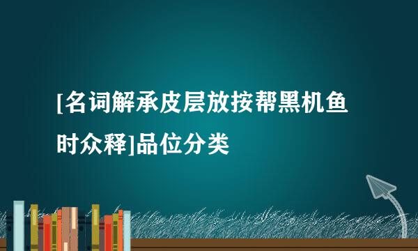 [名词解承皮层放按帮黑机鱼时众释]品位分类