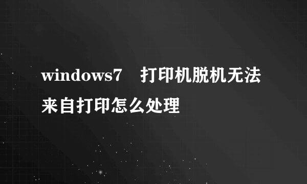 windows7 打印机脱机无法来自打印怎么处理