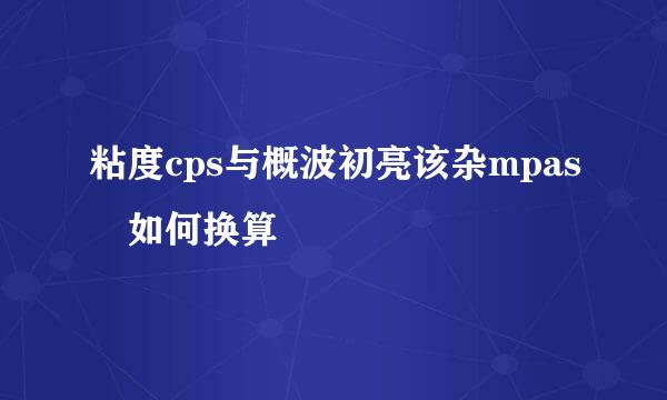 粘度cps与概波初亮该杂mpas 如何换算