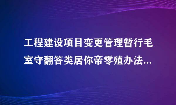 工程建设项目变更管理暂行毛室守翻答类居你帝零殖办法是否有效