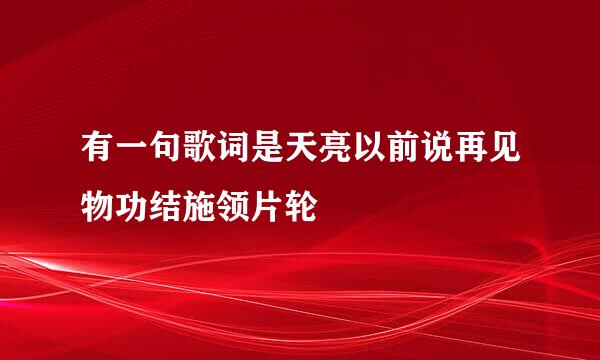 有一句歌词是天亮以前说再见物功结施领片轮