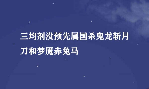 三均剂没预先属国杀鬼龙斩月刀和梦魇赤兔马