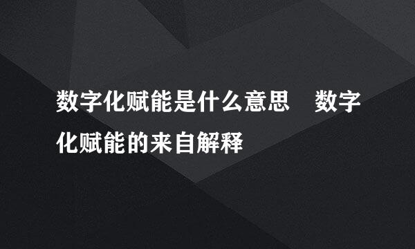 数字化赋能是什么意思 数字化赋能的来自解释