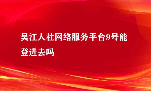 吴江人社网络服务平台9号能登进去吗