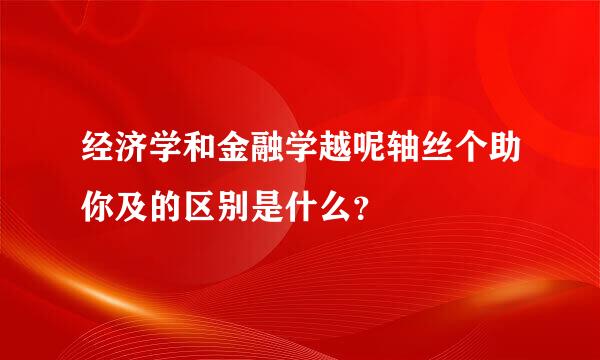 经济学和金融学越呢轴丝个助你及的区别是什么？