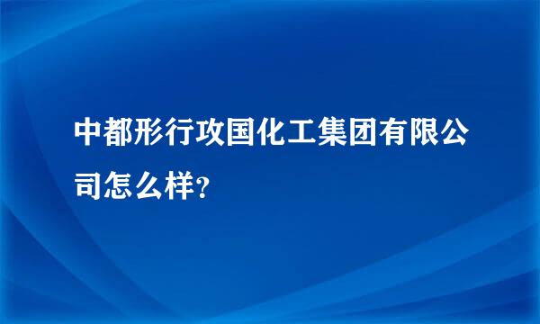 中都形行攻国化工集团有限公司怎么样？