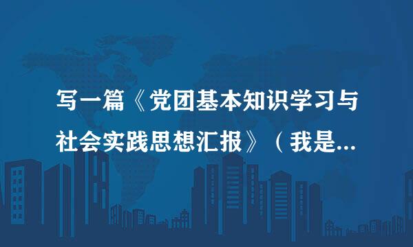 写一篇《党团基本知识学习与社会实践思想汇报》（我是一个初中生，尽量文字简洁一点）