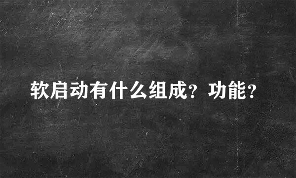 软启动有什么组成？功能？