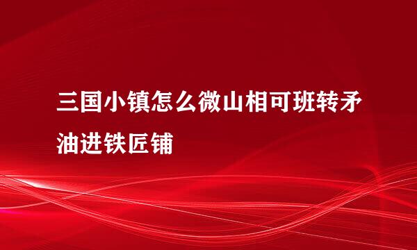 三国小镇怎么微山相可班转矛油进铁匠铺