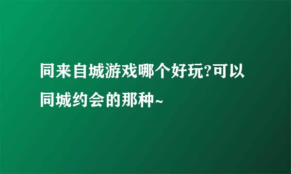 同来自城游戏哪个好玩?可以同城约会的那种~