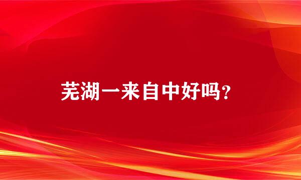 芜湖一来自中好吗？