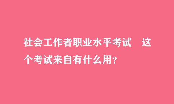 社会工作者职业水平考试 这个考试来自有什么用？