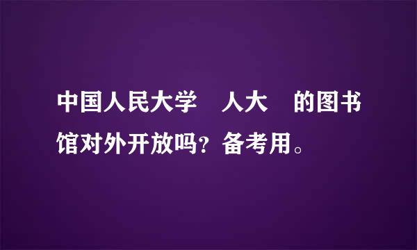 中国人民大学 人大 的图书馆对外开放吗？备考用。