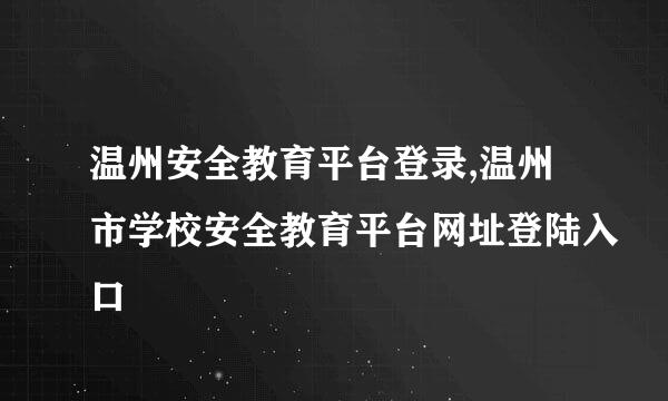 温州安全教育平台登录,温州市学校安全教育平台网址登陆入口