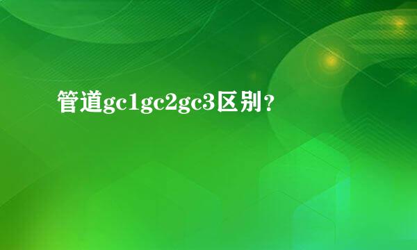 管道gc1gc2gc3区别？