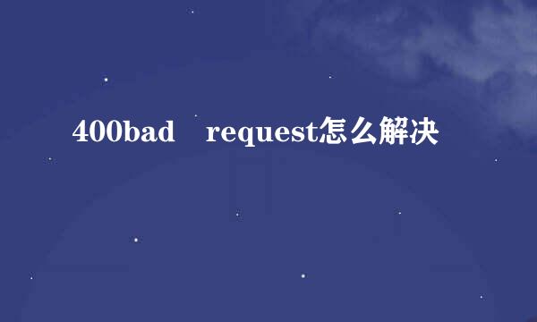 400bad request怎么解决