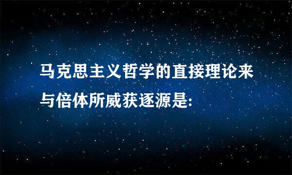 马克思主义哲学的直接理论来与倍体所威获逐源是: