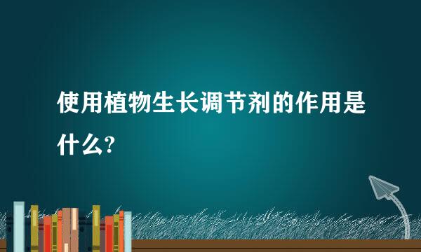 使用植物生长调节剂的作用是什么?