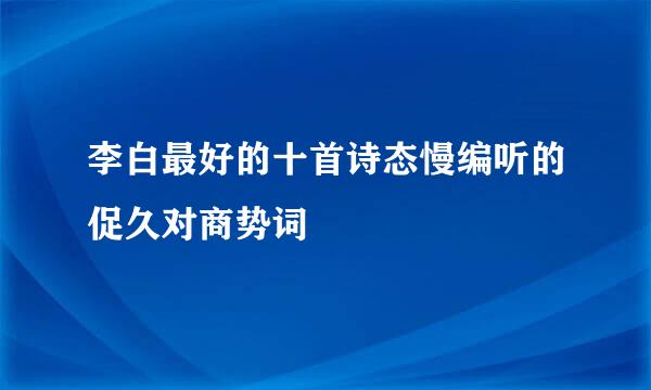 李白最好的十首诗态慢编听的促久对商势词