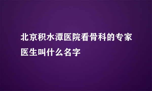 北京积水潭医院看骨科的专家医生叫什么名字