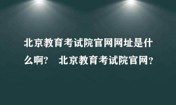 北京教育考试院官网网址是什么啊? 北京教育考试院官网？