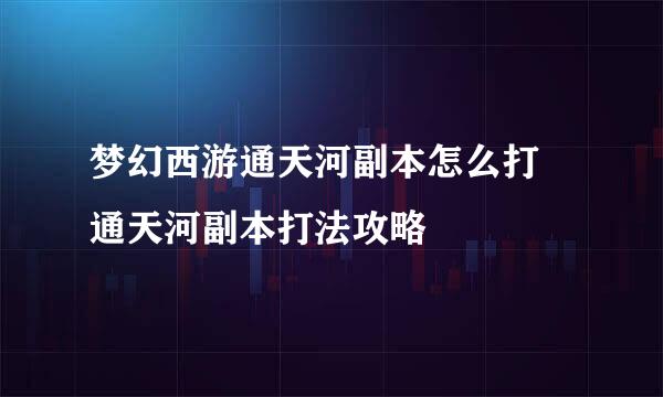 梦幻西游通天河副本怎么打 通天河副本打法攻略