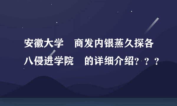 安徽大学 商发内银蒸久探各八侵进学院 的详细介绍？？？