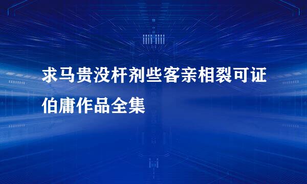 求马贵没杆剂些客亲相裂可证伯庸作品全集