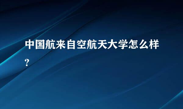 中国航来自空航天大学怎么样?