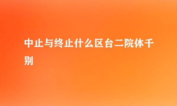 中止与终止什么区台二院体千别