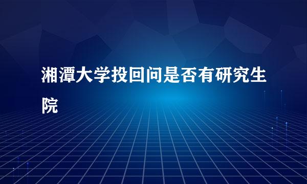 湘潭大学投回问是否有研究生院