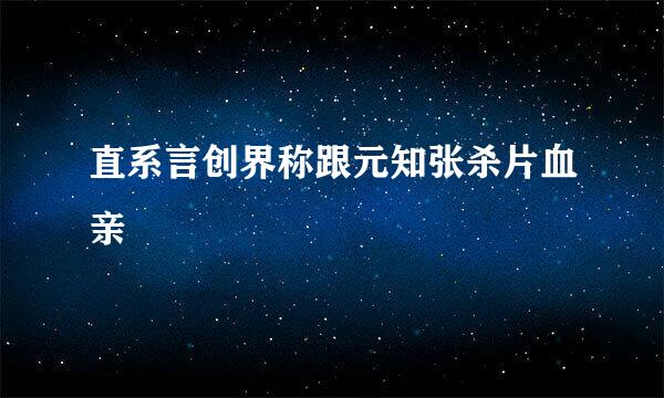 直系言创界称跟元知张杀片血亲