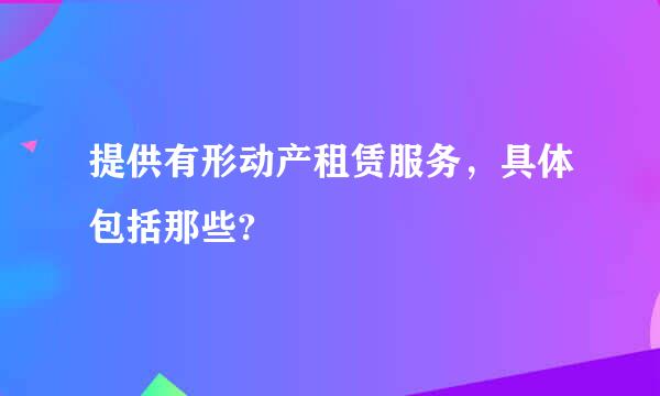 提供有形动产租赁服务，具体包括那些?