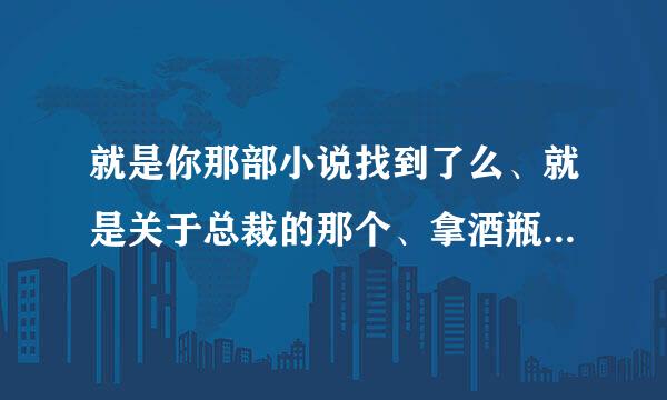 就是你那部小说找到了么、就是关于总裁的那个、拿酒瓶塞入下体的那个