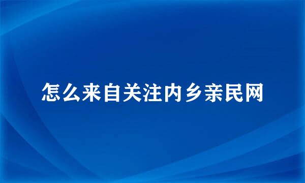 怎么来自关注内乡亲民网