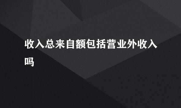 收入总来自额包括营业外收入吗