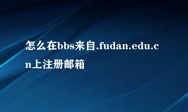 怎么在bbs来自.fudan.edu.cn上注册邮箱