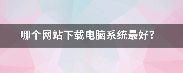 哪个网站下块再帝动制各载电脑系统最好？