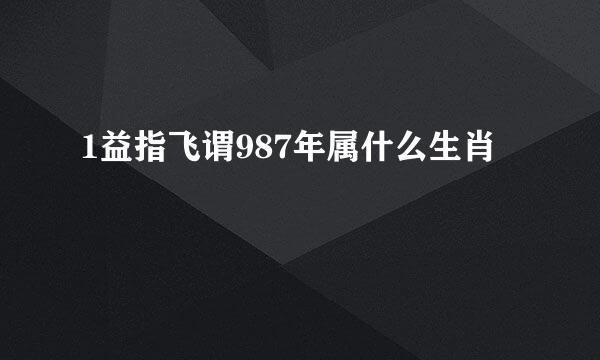 1益指飞谓987年属什么生肖