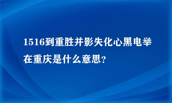 1516到重胜并影失化心黑电举在重庆是什么意思？