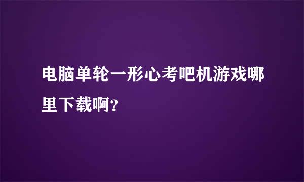 电脑单轮一形心考吧机游戏哪里下载啊？