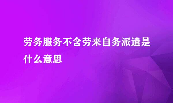 劳务服务不含劳来自务派遣是什么意思