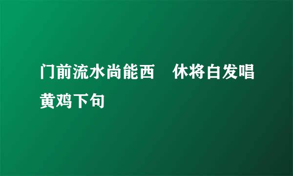 门前流水尚能西 休将白发唱黄鸡下句