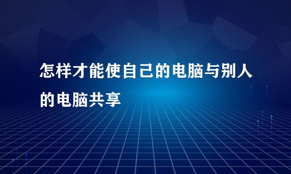 怎样才能使自己的电脑与别人的电脑共享