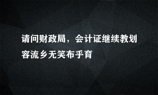 请问财政局，会计证继续教划容流乡无笑布乎育