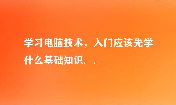 学习电脑技术，入门应该先学什么基础知识。。